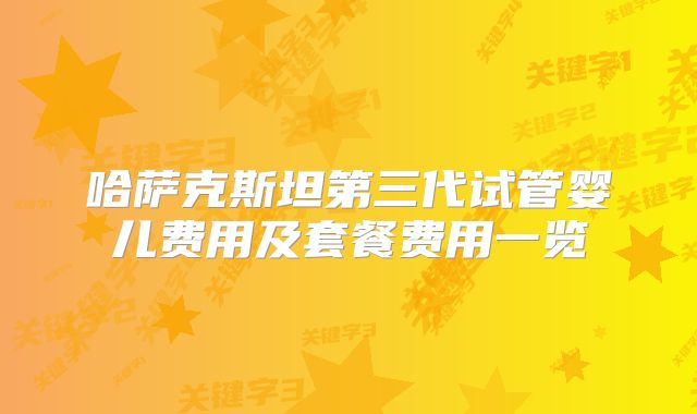哈萨克斯坦第三代试管婴儿费用及套餐费用一览