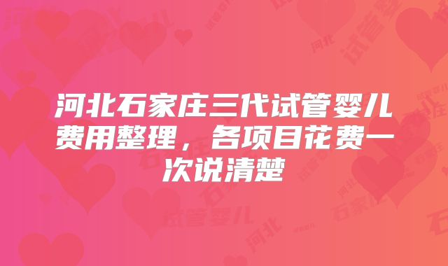 河北石家庄三代试管婴儿费用整理，各项目花费一次说清楚