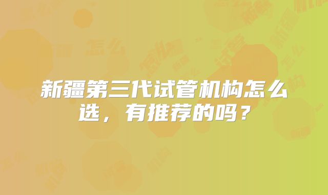 新疆第三代试管机构怎么选，有推荐的吗？