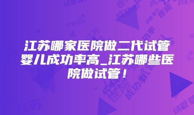 江苏哪家医院做二代试管婴儿成功率高_江苏哪些医院做试管！