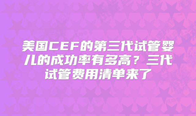 美国CEF的第三代试管婴儿的成功率有多高?三代试管费用清单来了