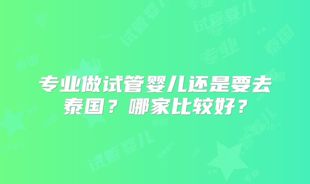 专业做试管婴儿还是要去泰国？哪家比较好？