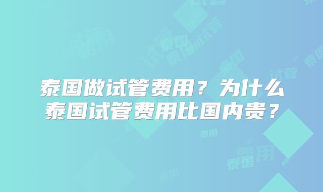 泰国做试管费用？为什么泰国试管费用比国内贵？