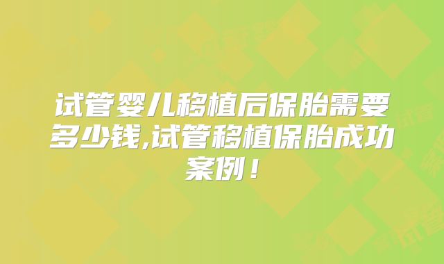 试管婴儿移植后保胎需要多少钱,试管移植保胎成功案例！
