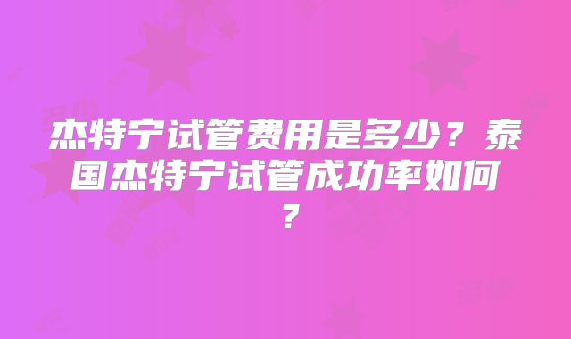 杰特宁试管费用是多少？泰国杰特宁试管成功率如何？