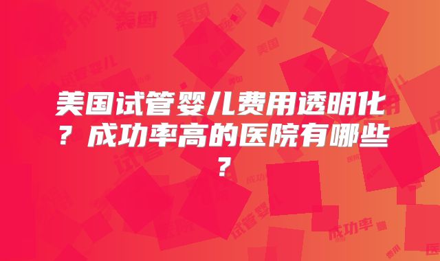美国试管婴儿费用透明化？成功率高的医院有哪些？