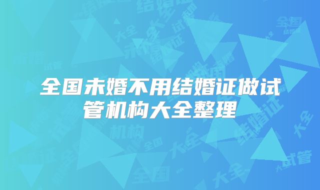 全国未婚不用结婚证做试管机构大全整理