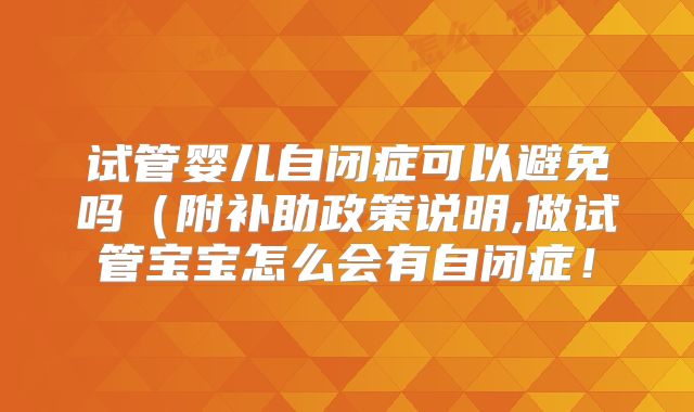 试管婴儿自闭症可以避免吗(附补助政策说明,做试管宝宝怎么会有自闭症!