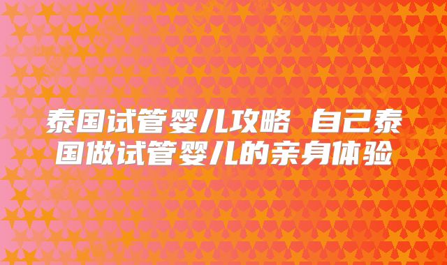泰国试管婴儿攻略 自己泰国做试管婴儿的亲身体验