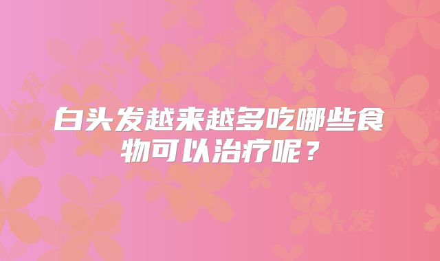 白头发越来越多吃哪些食物可以治疗呢？