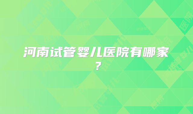 河南试管婴儿医院有哪家?