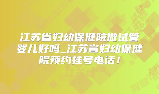 江苏省妇幼保健院做试管婴儿好吗_江苏省妇幼保健院预约挂号电话！