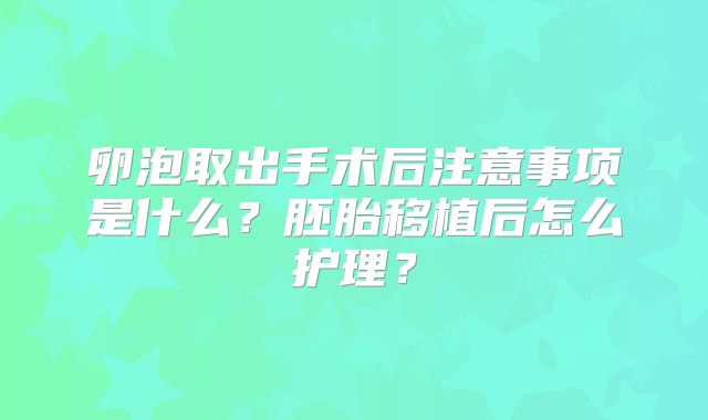 卵泡取出手术后注意事项是什么？胚胎移植后怎么护理？