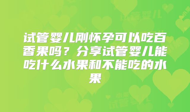 试管婴儿刚怀孕可以吃百香果吗？分享试管婴儿能吃什么水果和不能吃的水果