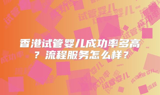 香港试管婴儿成功率多高？流程服务怎么样？