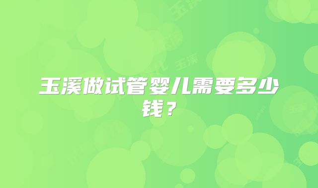 玉溪做试管婴儿需要多少钱？