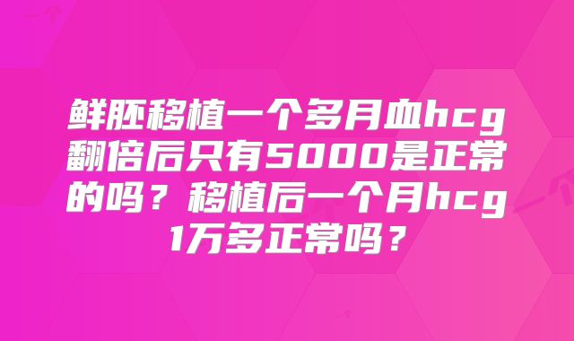 鲜胚移植一个多月血hcg翻倍后只有5000是正常的吗？移植后一个月hcg1万多正常吗？