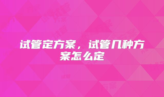 试管定方案，试管几种方案怎么定