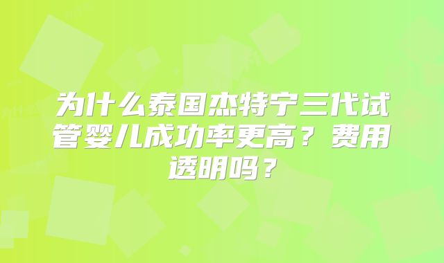 为什么泰国杰特宁三代试管婴儿成功率更高？费用透明吗？