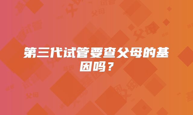 第三代试管要查父母的基因吗？