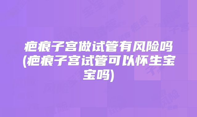 疤痕子宫做试管有风险吗(疤痕子宫试管可以怀生宝宝吗)