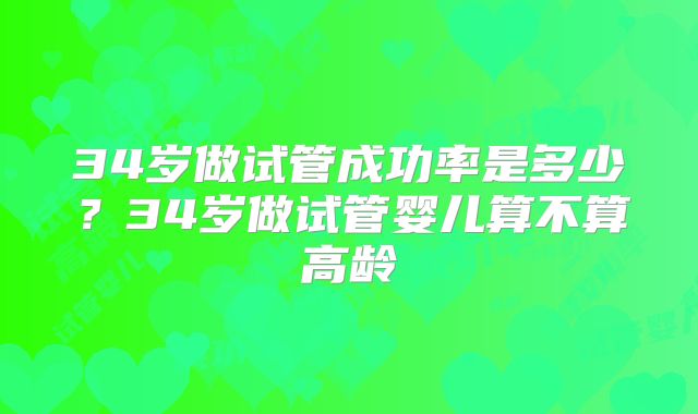 34岁做试管成功率是多少？34岁做试管婴儿算不算高龄