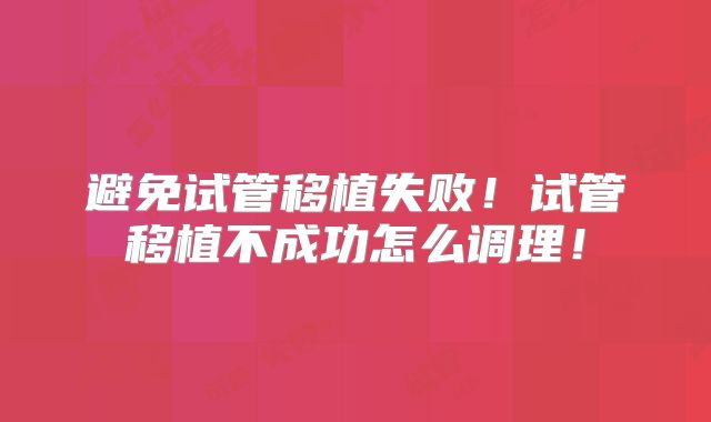 避免试管移植失败！试管移植不成功怎么调理！