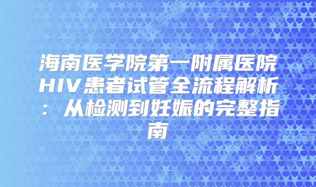 海南医学院第一附属医院HIV患者试管全流程解析：从检测到妊娠的完整指南