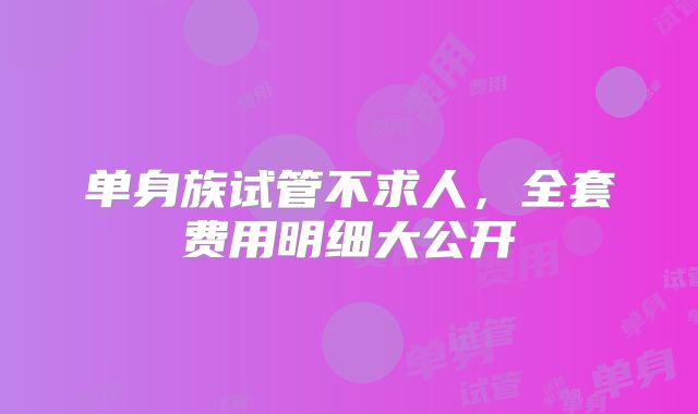 单身族试管不求人,全套费用明细大公开