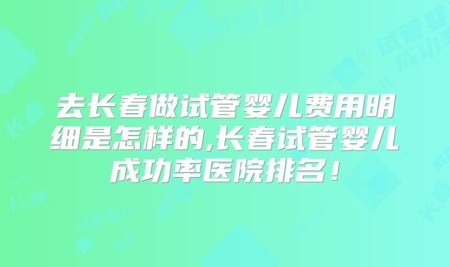 去长春做试管婴儿费用明细是怎样的,长春试管婴儿成功率医院排名！