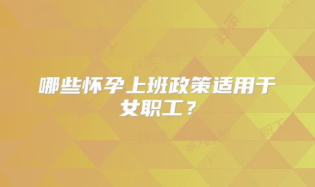 哪些怀孕上班政策适用于女职工？