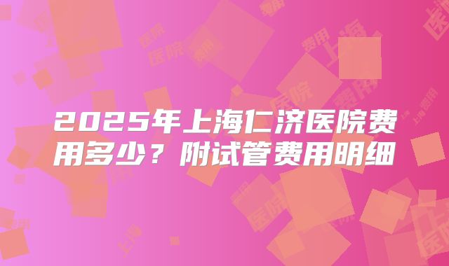 2025年上海仁济医院费用多少？附试管费用明细