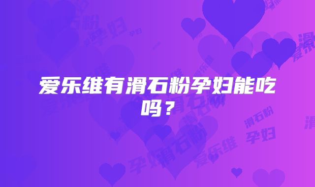 爱乐维有滑石粉孕妇能吃吗?