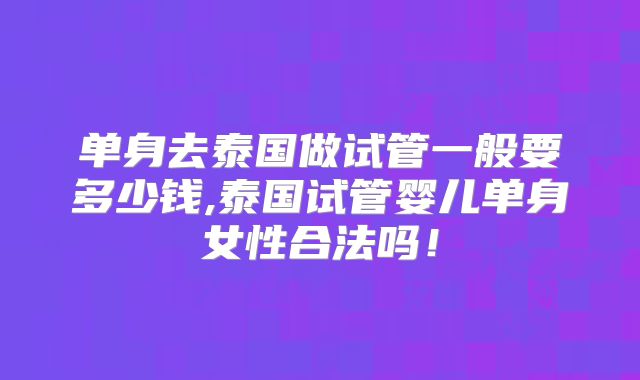 单身去泰国做试管一般要多少钱,泰国试管婴儿单身女性合法吗！