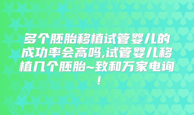 多个胚胎移植试管婴儿的成功率会高吗,试管婴儿移植几个胚胎~致和万家电询!