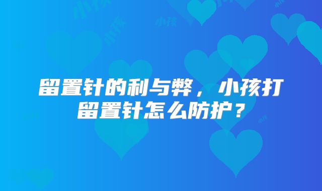 留置针的利与弊,小孩打留置针怎么防护?