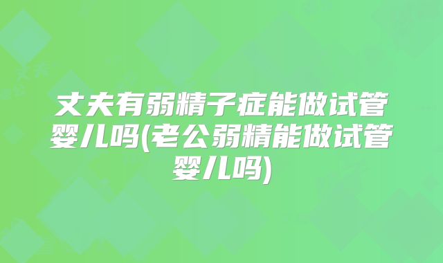 丈夫有弱精子症能做试管婴儿吗(老公弱精能做试管婴儿吗)