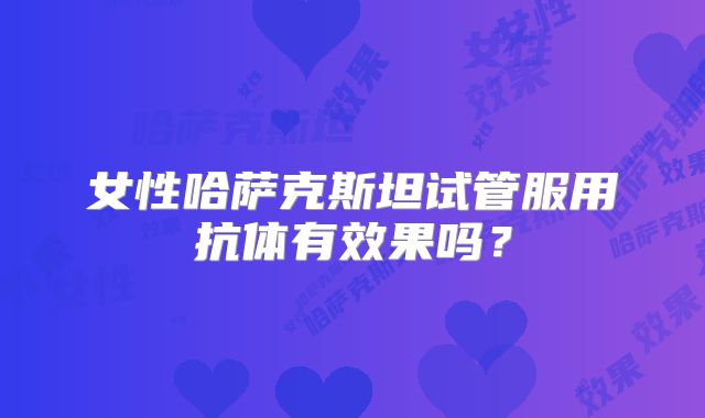 女性哈萨克斯坦试管服用抗体有效果吗？