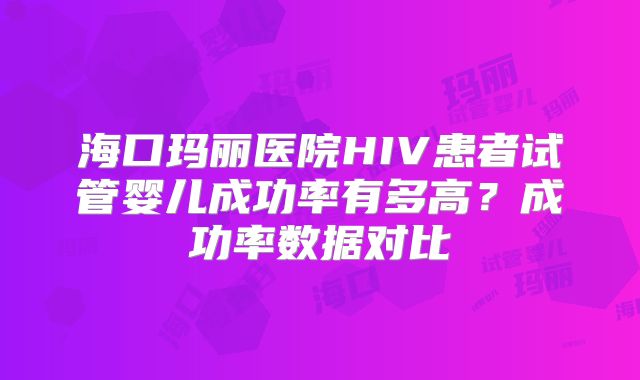 海口玛丽医院HIV患者试管婴儿成功率有多高？成功率数据对比