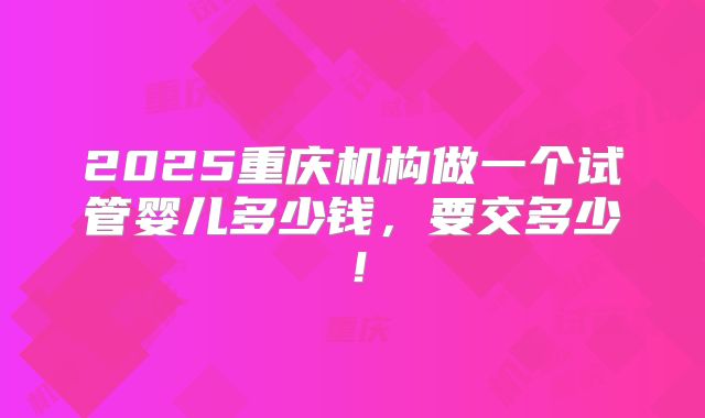 2025重庆机构做一个试管婴儿多少钱,要交多少!