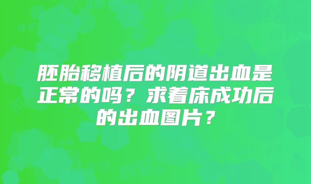 胚胎移植后的阴道出血是正常的吗？求着床成功后的出血图片？