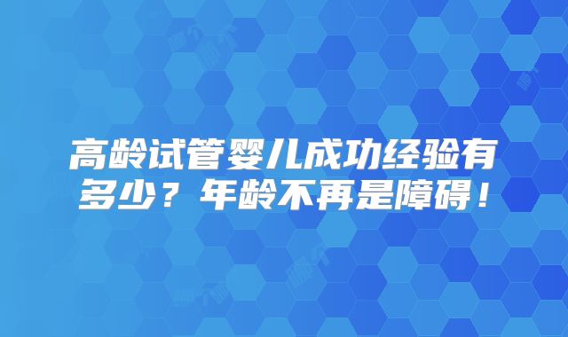 高龄试管婴儿成功经验有多少？年龄不再是障碍！
