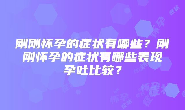 刚刚怀孕的症状有哪些?刚刚怀孕的症状有哪些表现孕吐比较?