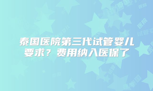 泰国医院第三代试管婴儿要求？费用纳入医保了