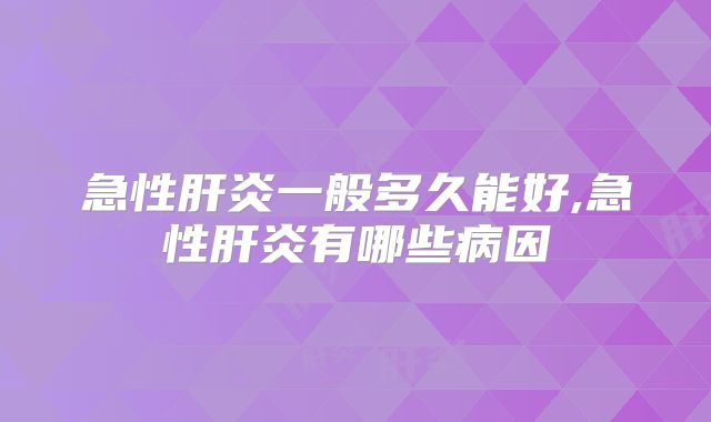 急性肝炎一般多久能好,急性肝炎有哪些病因