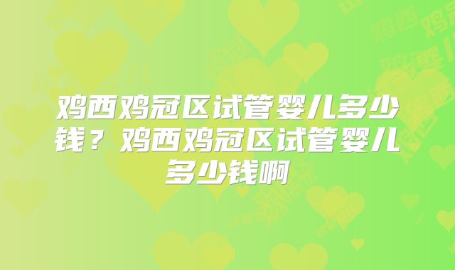 鸡西鸡冠区试管婴儿多少钱？鸡西鸡冠区试管婴儿多少钱啊