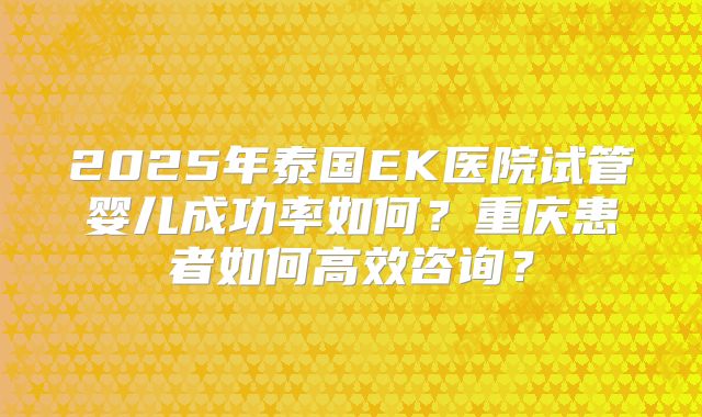 2025年泰国EK医院试管婴儿成功率如何？重庆患者如何高效咨询？