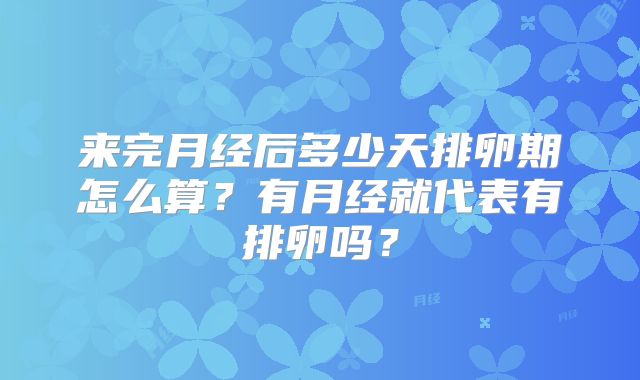 来完月经后多少天排卵期怎么算?有月经就代表有排卵吗?