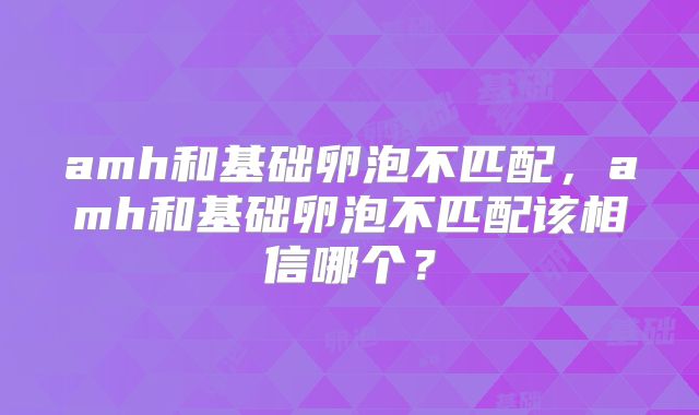 amh和基础卵泡不匹配，amh和基础卵泡不匹配该相信哪个？