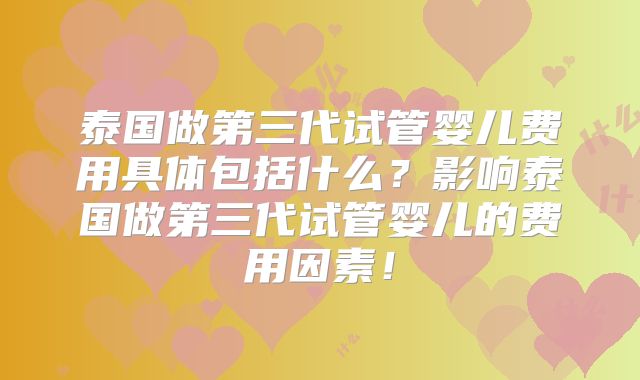 泰国做第三代试管婴儿费用具体包括什么?影响泰国做第三代试管婴儿的费用因素!